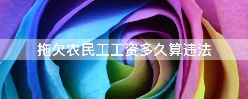 拖欠农民工工资多久算违法 拖欠农民工工资多久算违法没签合同