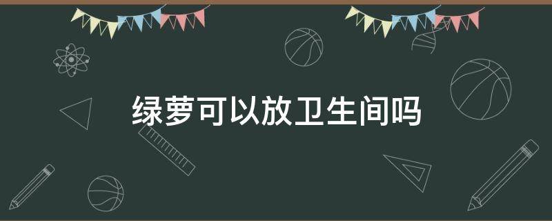 绿萝可以放卫生间吗 绿萝能放卫生间吗?