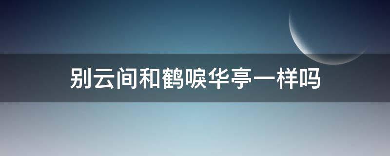 别云间和鹤唳华亭一样吗（别云间跟鹤唳华亭）