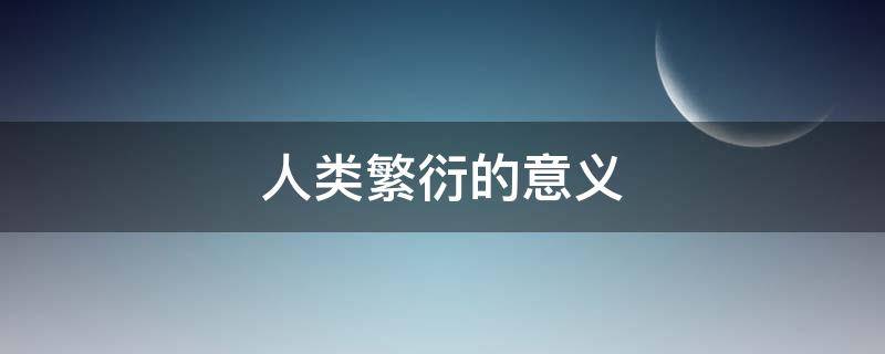 人类繁衍的意义 人类繁衍生息的意义