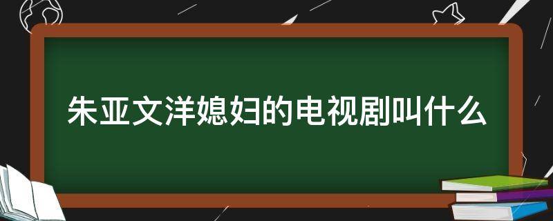 朱亚文洋媳妇的电视剧叫什么 洋媳妇去找朱亚文是哪一集