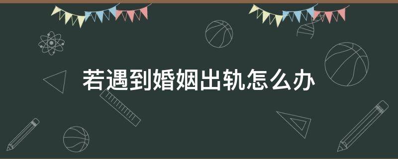 若遇到婚姻出轨怎么办（遇出轨如何解决）