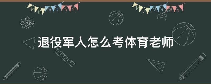 退役军人怎么考体育老师（退伍兵考体育老师）