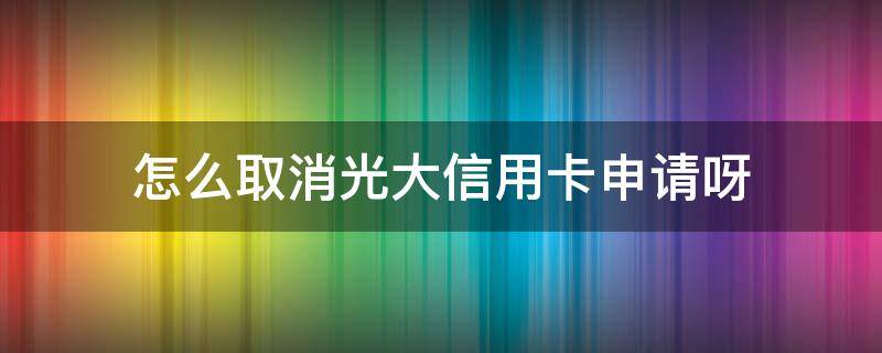 怎么取消光大信用卡申请呀 光大银行怎么取消办理信用卡