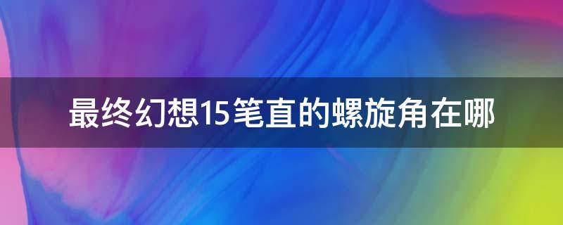 最终幻想15笔直的螺旋角在哪 最终幻想15笔直的螺旋桨