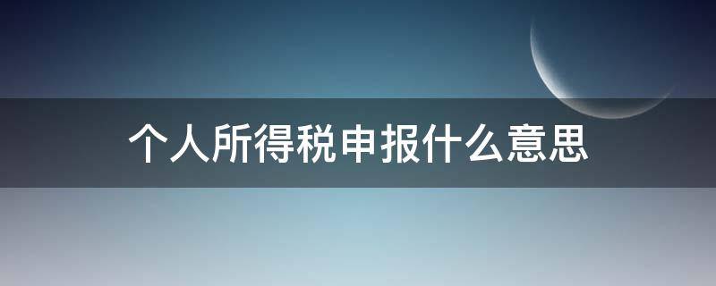 个人所得税申报什么意思（个人所得税扣缴申报是什么意思）