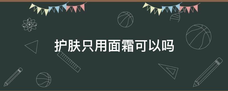 护肤只用面霜可以吗 皮肤只用面霜可以吗