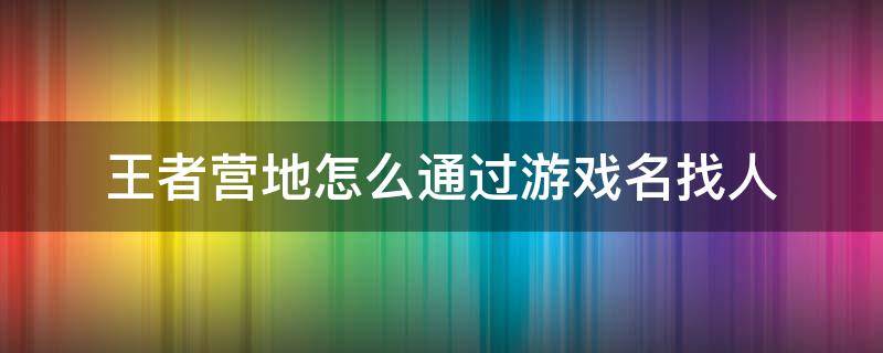 王者营地怎么通过游戏名找人（王者营地怎么通过名字找人）