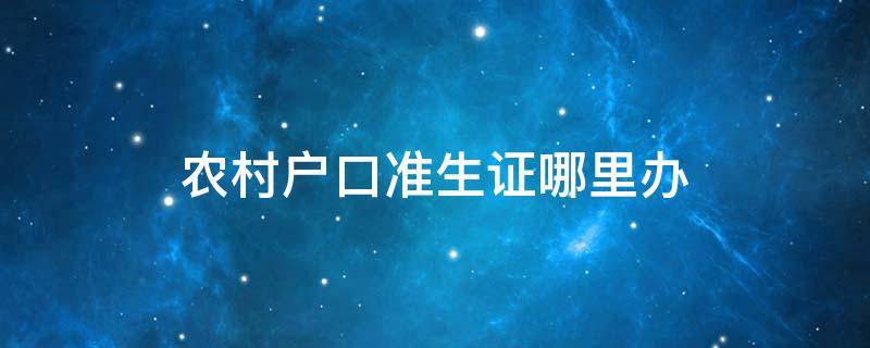 农村户口准生证哪里办 农村户口的准生证在哪里办理