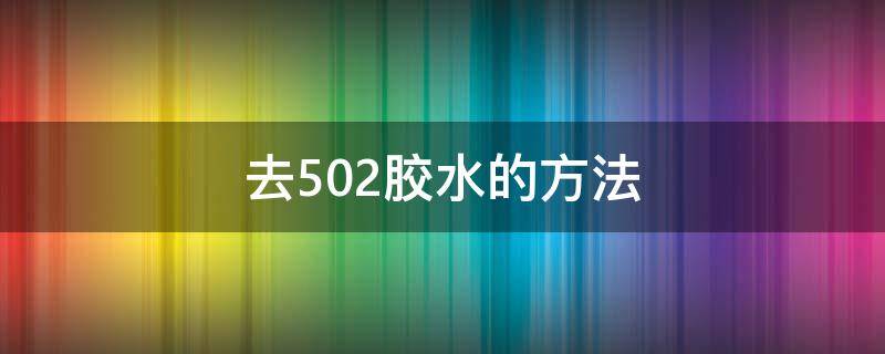 去502胶水的方法（502胶水怎么去除方法）