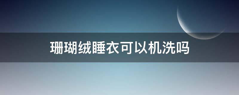 珊瑚绒睡衣可以机洗吗（珊瑚绒睡袍能用洗衣机洗吗）