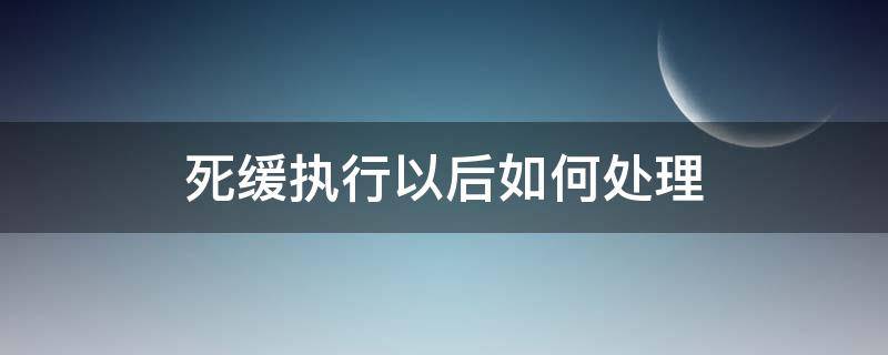 死缓执行以后如何处理（死缓执行期间在哪里执行）