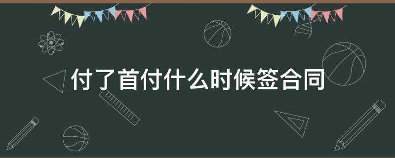 付了首付什么时候签合同 交完首付啥时候签合同