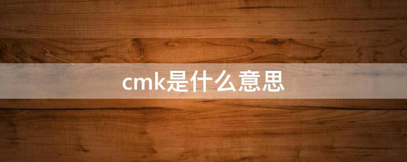 cmk是什么意思（cmk是什么意思和CPK什么区别?）