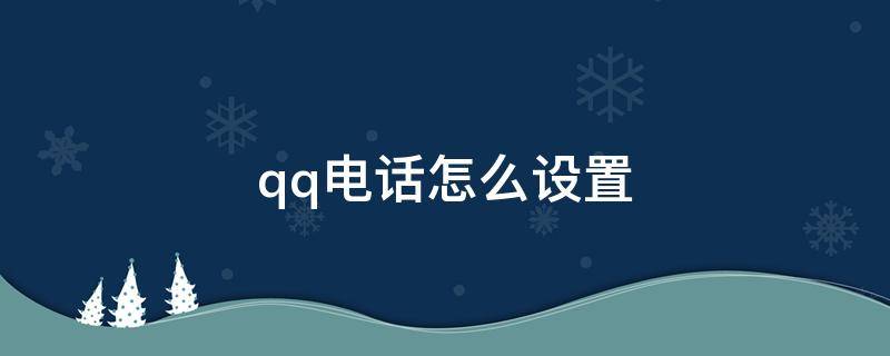 qq电话怎么设置（qq电话怎么设置铃声自定义）