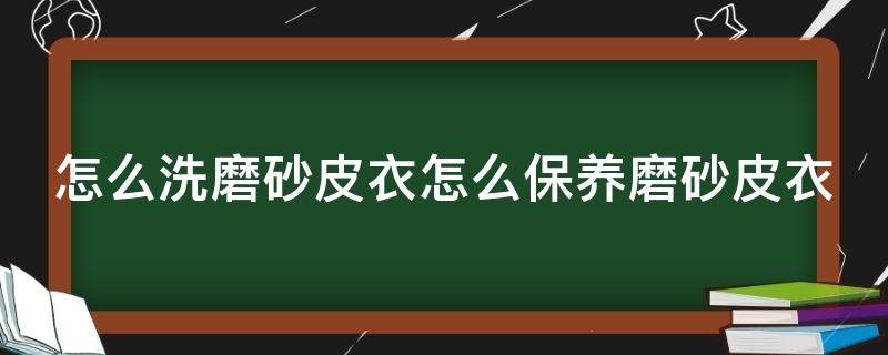 怎么洗磨砂皮衣怎么保养磨砂皮衣（磨砂皮衣怎么保养打理）