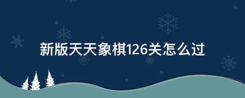 新版天天象棋126关怎么过（第126关天天象棋怎么过图解）