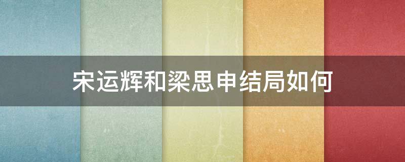 宋运辉和梁思申结局如何 梁思申和宋运辉的结局