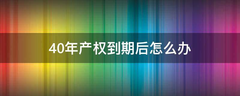 40年产权到期后怎么办 公寓40年产权到期后怎么办