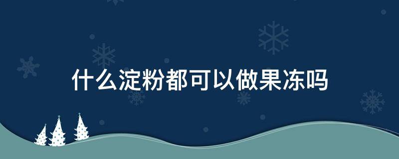 什么淀粉都可以做果冻吗 淀粉可以做果冻怎么做