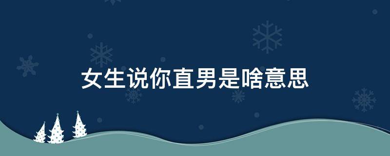 女生说你直男是啥意思 女人说你是直男是什么意思