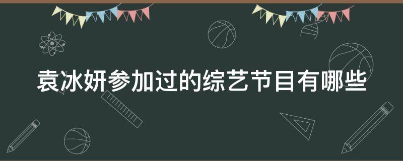 袁冰妍参加过的综艺节目有哪些 袁冰妍参加什么综艺节目