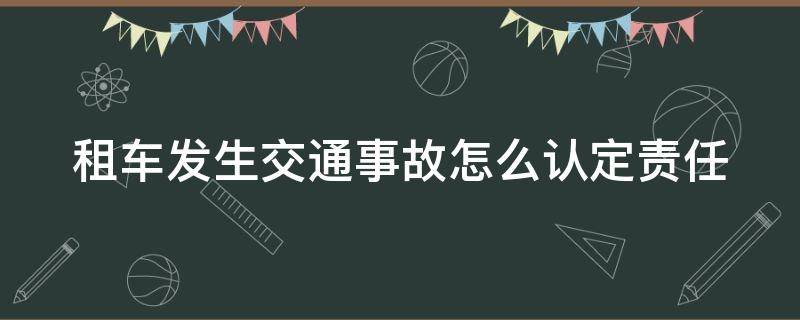 租车发生交通事故怎么认定责任（租车发生事故如何处理）