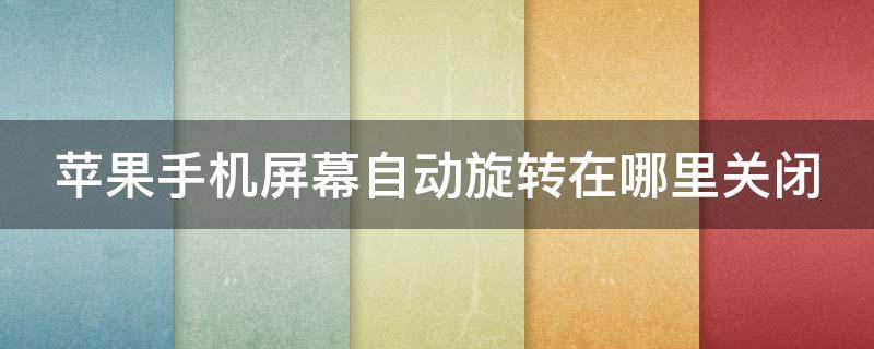 苹果手机屏幕自动旋转在哪里关闭 苹果手机屏幕自动旋转在哪里关闭设置