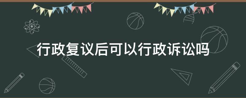 行政复议后可以行政诉讼吗（行政复议后能否提起行政诉讼）