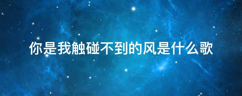 你是我触碰不到的风是什么歌（你是我触碰不到的风是什么歌作文）