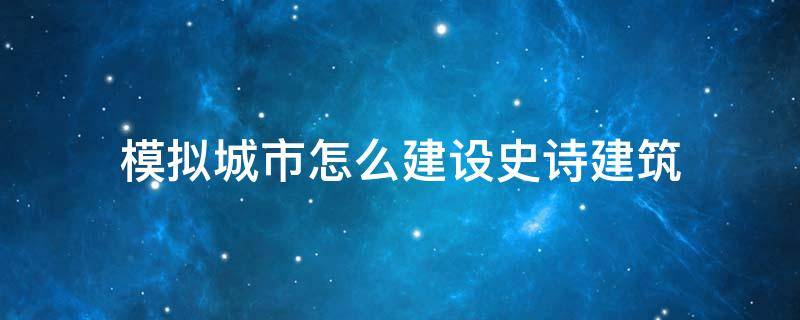 模拟城市怎么建设史诗建筑 模拟城市怎么让地区建筑成为史诗建筑