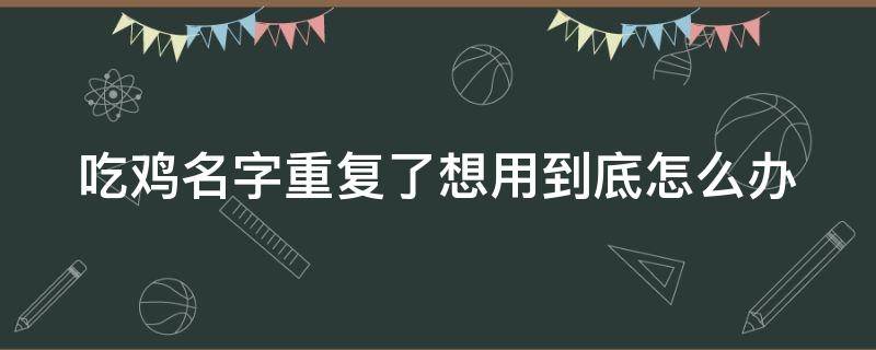 吃鸡名字重复了想用到底怎么办（吃鸡名字重复了 想改一样的怎么办）