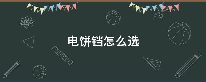 电饼铛怎么选（电饼铛怎么选应该注意哪些）