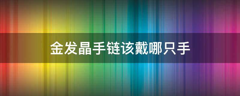 金发晶手链该戴哪只手 红发晶手链戴哪只手