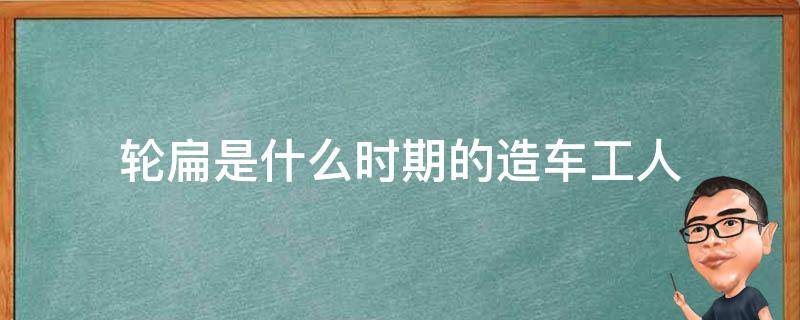 轮扁是什么时期的造车工人 轮扁是什么时期的造车工人?