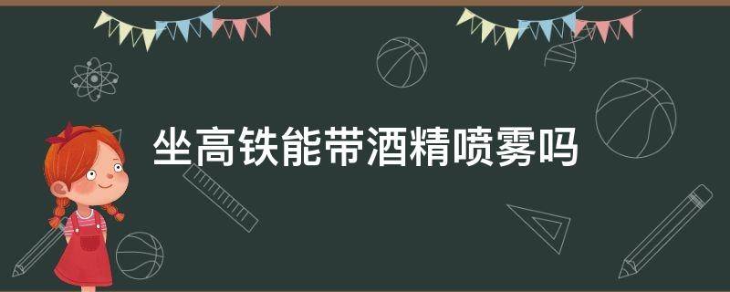 坐高铁能带酒精喷雾吗（坐高铁能带酒精喷雾吗?）