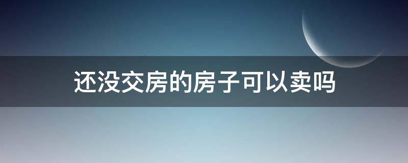 还没交房的房子可以卖吗 房子还没交房是否可以卖