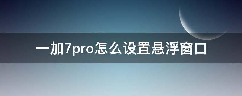 一加7pro怎么设置悬浮窗口 一加7pro的悬浮窗怎么设置