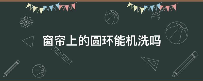 窗帘上的圆环能机洗吗 洗窗户帘上的圆环用卸下去吗