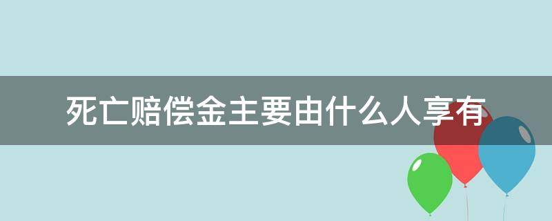 死亡赔偿金主要由什么人享有 死亡赔偿金的赔偿权利人