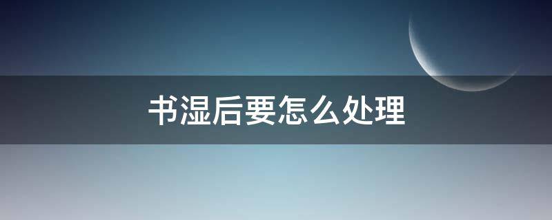 书湿后要怎么处理（书湿后要怎么处理最快）