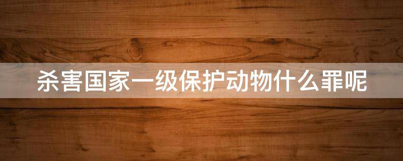 杀害国家一级保护动物什么罪呢 杀害国家一级保护动物什么罪呢判几年