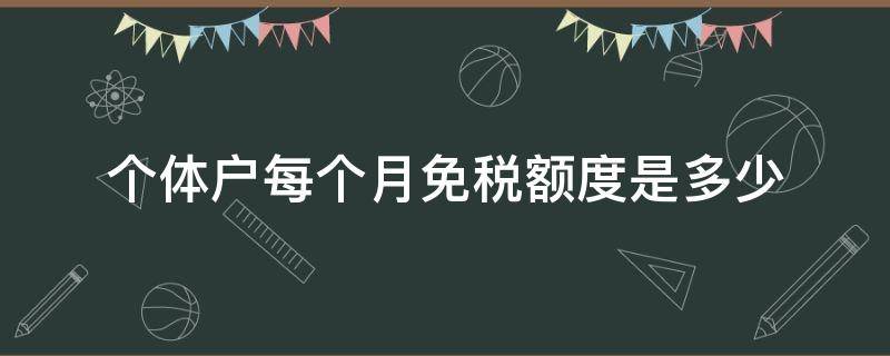 个体户每个月免税额度是多少 个体户一个月免税额度是多少啊