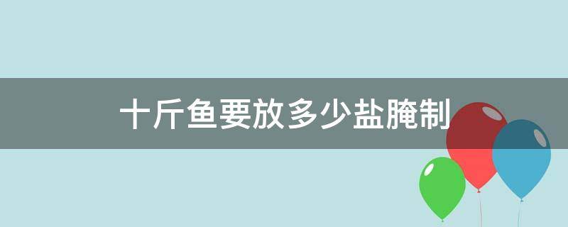 十斤鱼要放多少盐腌制 十斤鱼要放多少盐腌制咸鱼