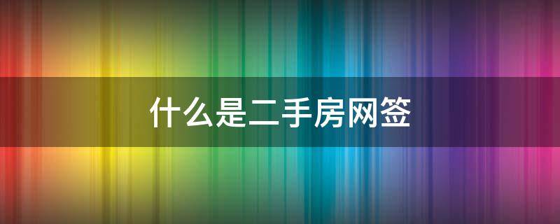 什么是二手房网签 什么是二手房网签备案