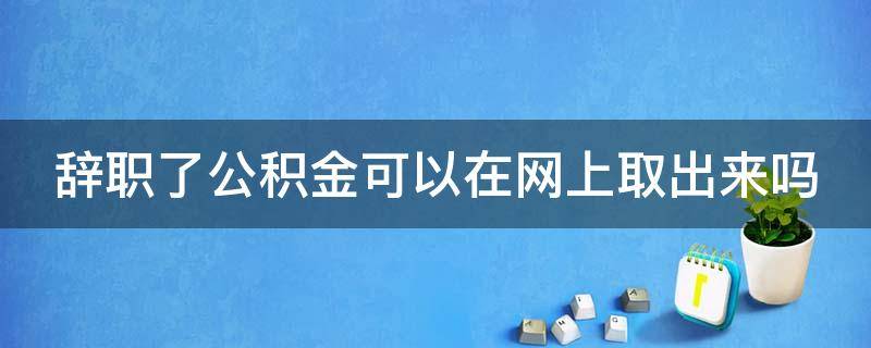 辞职了公积金可以在网上取出来吗 辞职了公积金可以在网上取出来吗安全吗