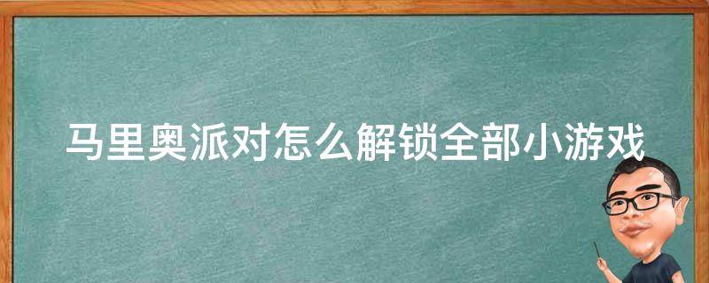 马里奥派对怎么解锁全部小游戏（马里奥派对怎么解锁全部小游戏模式）