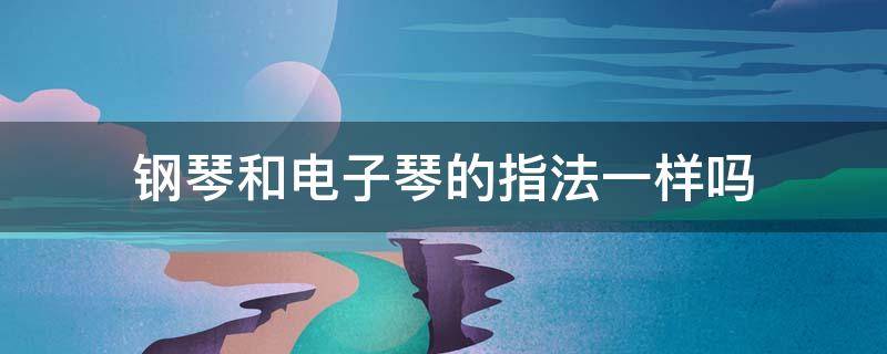 钢琴和电子琴的指法一样吗 弹钢琴和电子琴指法有什么不同