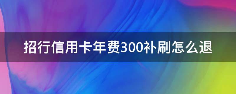 招行信用卡年费300补刷怎么退（招商银行补刷可以退回我的年费吗）