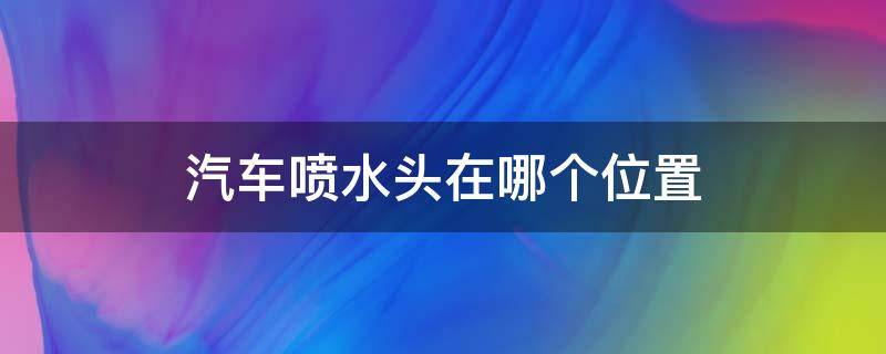 汽车喷水头在哪个位置 汽车淋水喷头位置